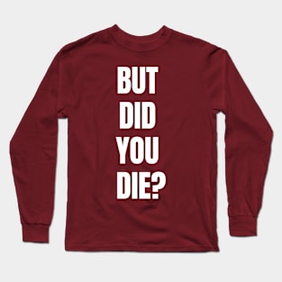 But Did You Die? Long Sleeve T-Shirt